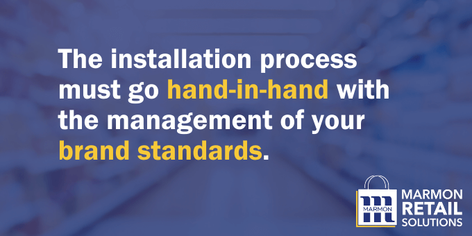 The installation process must go hand-in-hand with the management of your brand standards.