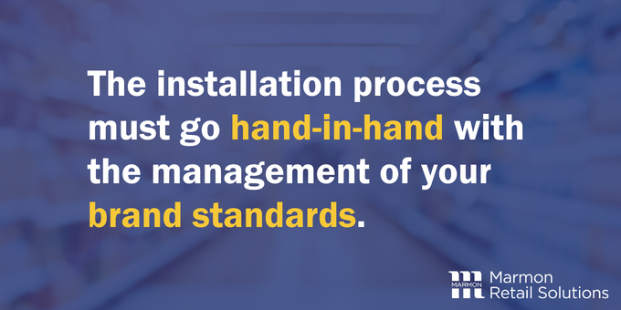 The installation process must go hand-in-hand with the management of your brand standards.